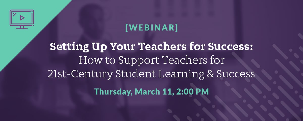 Setting Up Your Teachers for Success: How to Support Teachers for 21st Century Student Learning & Success